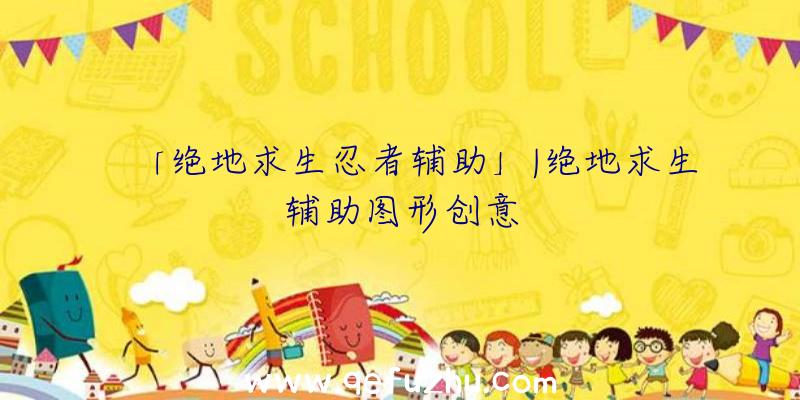 「绝地求生忍者辅助」|绝地求生辅助图形创意